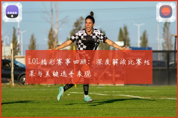 LOL精彩赛事回顾：深度解读比赛结果与关键选手表现