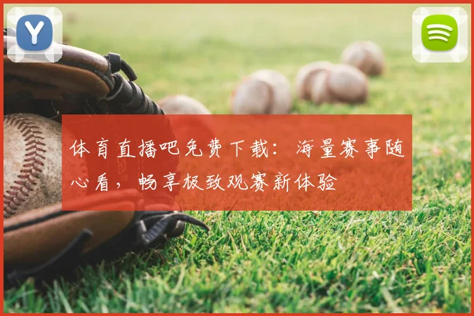 体育直播吧免费下载：海量赛事随心看，畅享极致观赛新体验