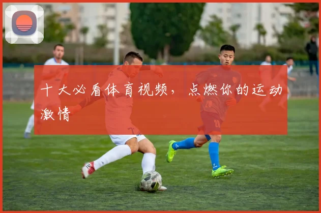 十大必看体育视频，点燃你的运动激情