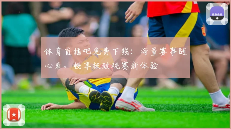 体育直播吧免费下载：海量赛事随心看，畅享极致观赛新体验