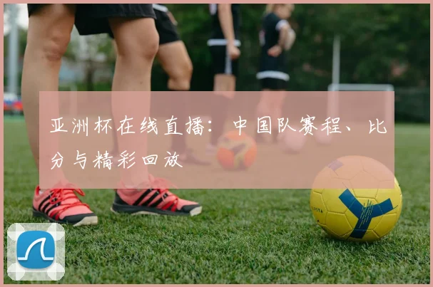 亚洲杯在线直播：中国队赛程、比分与精彩回放