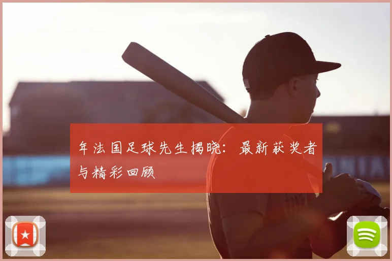 年法国足球先生揭晓：最新获奖者与精彩回顾