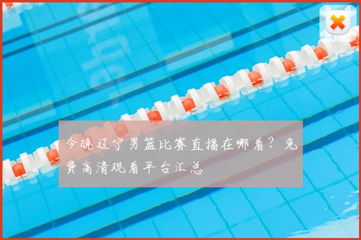 今晚辽宁男篮比赛直播在哪看？免费高清观看平台汇总