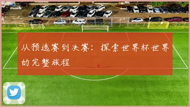 从预选赛到决赛：探索世界杯世界的完整旅程