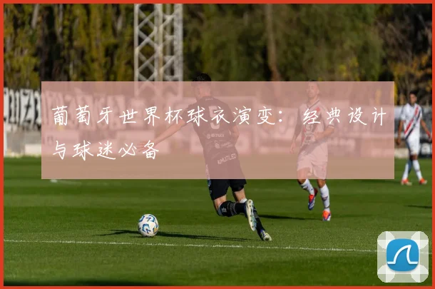 葡萄牙世界杯球衣演变：经典设计与球迷必备