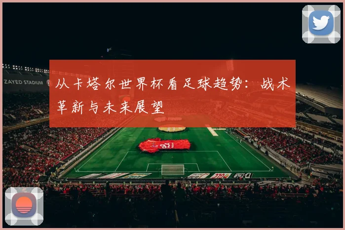从卡塔尔世界杯看足球趋势：战术革新与未来展望
