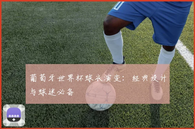 葡萄牙世界杯球衣演变：经典设计与球迷必备