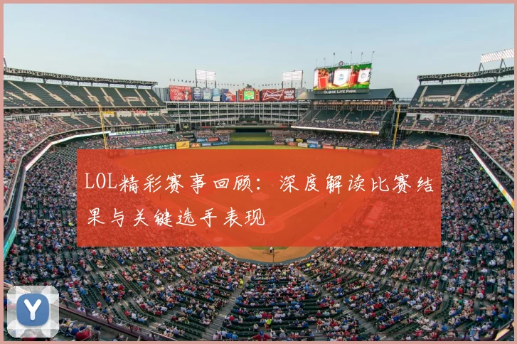 LOL精彩赛事回顾：深度解读比赛结果与关键选手表现