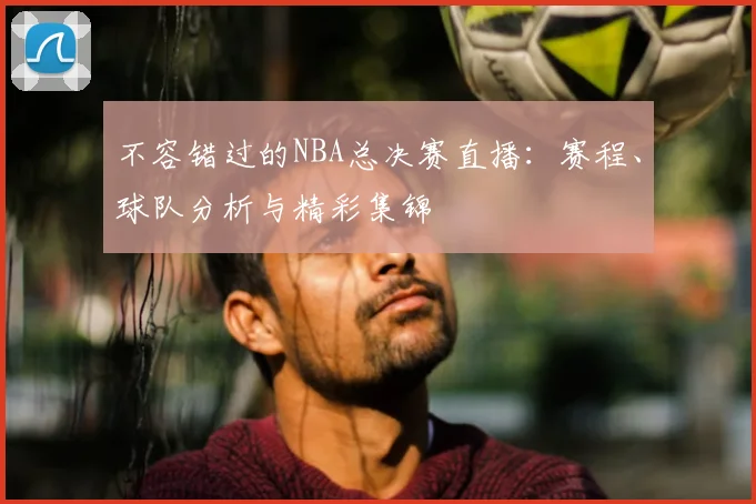不容错过的NBA总决赛直播：赛程、球队分析与精彩集锦