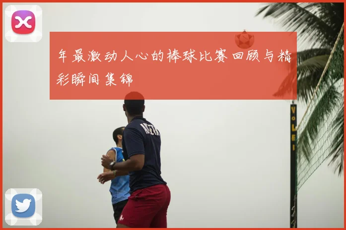 年最激动人心的棒球比赛回顾与精彩瞬间集锦