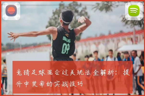 竞猜足球混合过关玩法全解析：提升中奖率的实战技巧